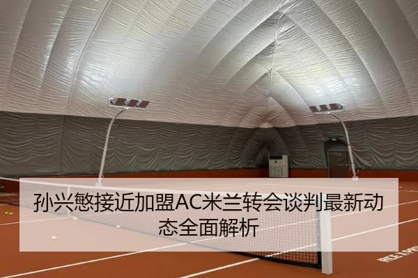 孙兴慜接近加盟AC米兰转会谈判最新动态全面解析 | KAIYUN SPORTS