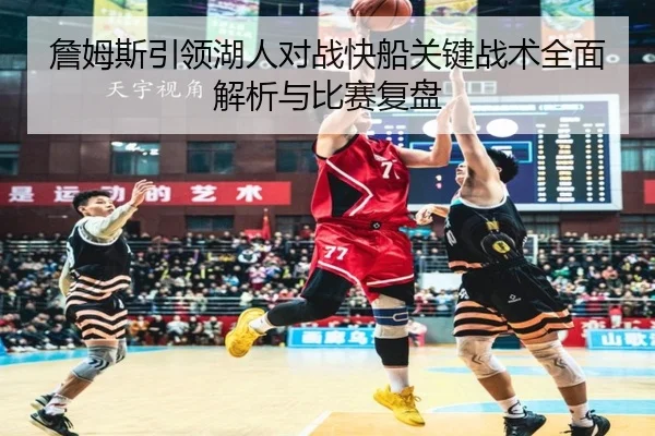 詹姆斯引领湖人对战快船关键战术全面解析与比赛复盘 | KAIYUN SPORTS